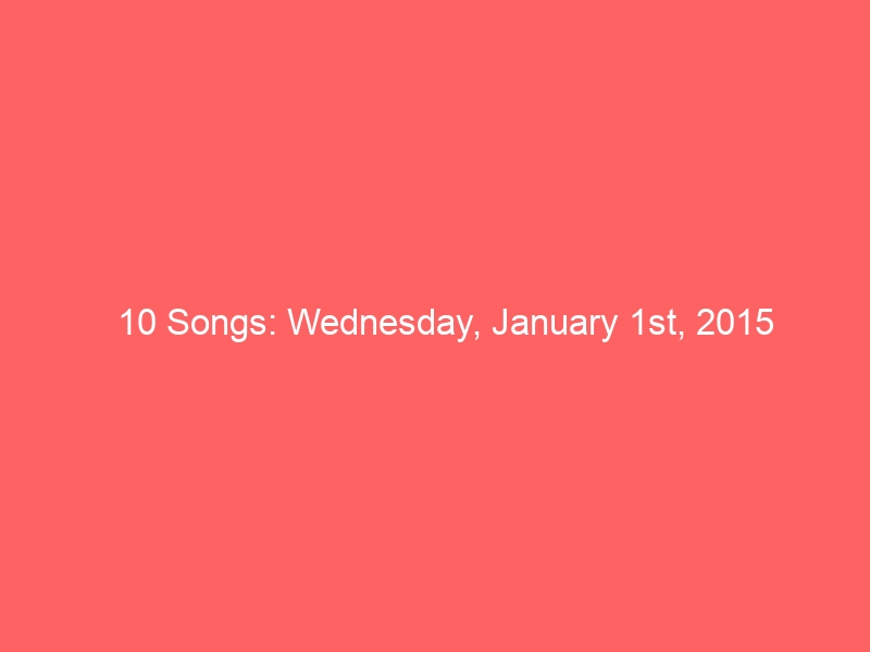 10 Songs: Wednesday, January 1st, 2015