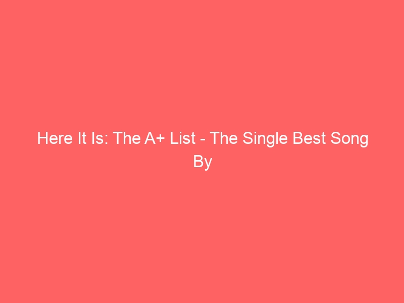 Here It Is: The A+ List – The Single Best Song By The Biggest Artists!!!
