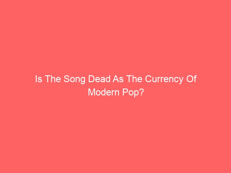 Is The Song Dead As The Currency Of Modern Pop?
