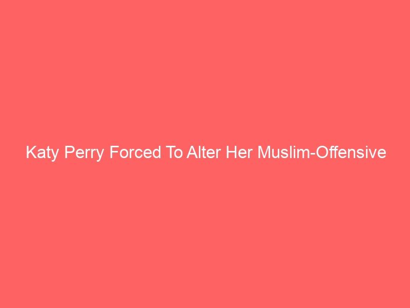 Katy Perry Forced To Alter Her Muslim-Offensive Video