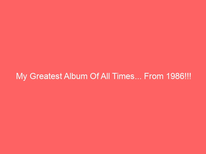 My Greatest Album Of All Times… From 1986!!!