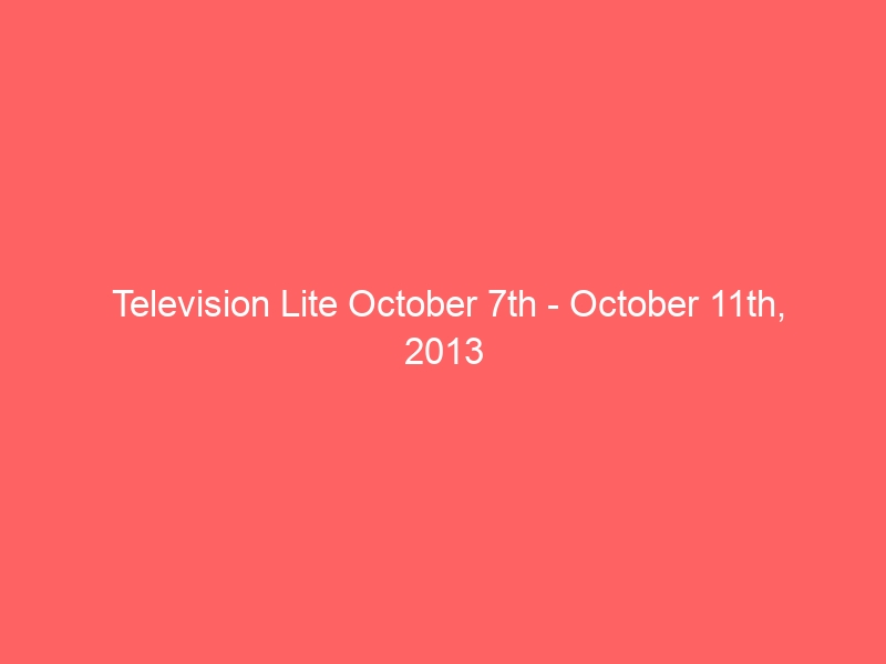 Television Lite October 7th – October 11th, 2013