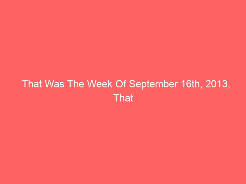 That Was The Week Of September 16th, 2013, That Was